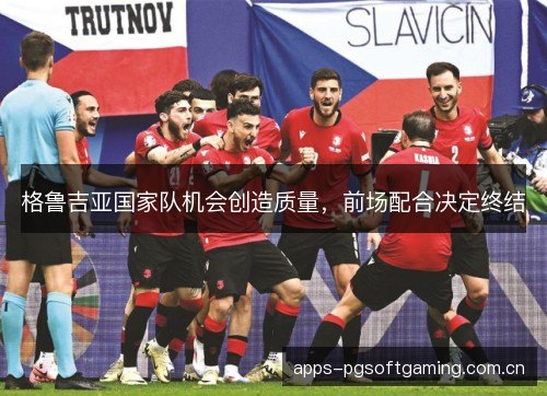 格鲁吉亚国家队机会创造质量，前场配合决定终结