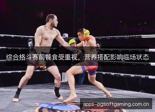 综合格斗赛前餐食受重视,营养搭配影响临场状态 综合格斗赛前餐食受重视,营养搭配影响临场状态