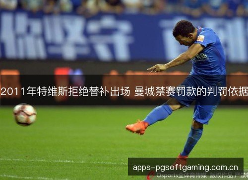 2011年特维斯拒绝替补出场 曼城禁赛罚款的判罚依据